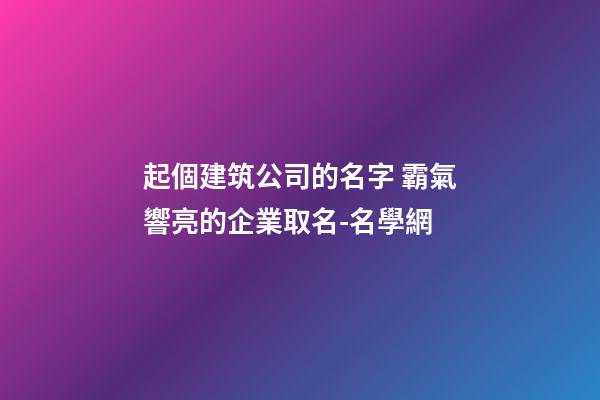 起個建筑公司的名字 霸氣響亮的企業取名-名學網-第1張-公司起名-玄機派
